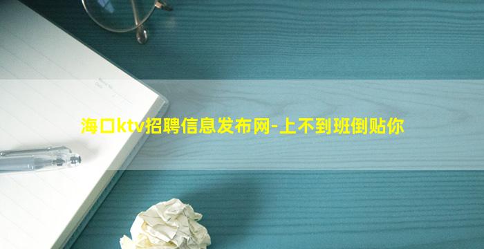 海口ktv招聘信息发布网-上不到班倒贴你
